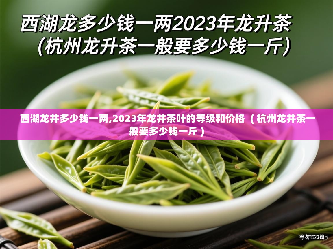  西湖龙井多少钱一两,2023年龙井茶叶的等级和价格  ( 杭州龙井茶一般要多少钱一斤 )
