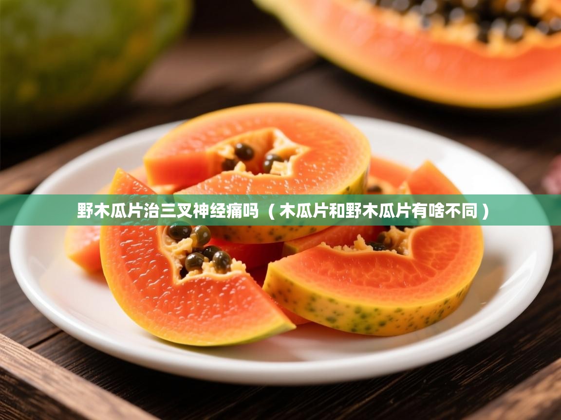 详细阅读: 野木瓜片治三叉神经痛吗  ( 木瓜片和野木瓜片有啥不同 )  野木瓜片治三叉神经痛吗  ( 木瓜片和野木瓜片有啥不同 )