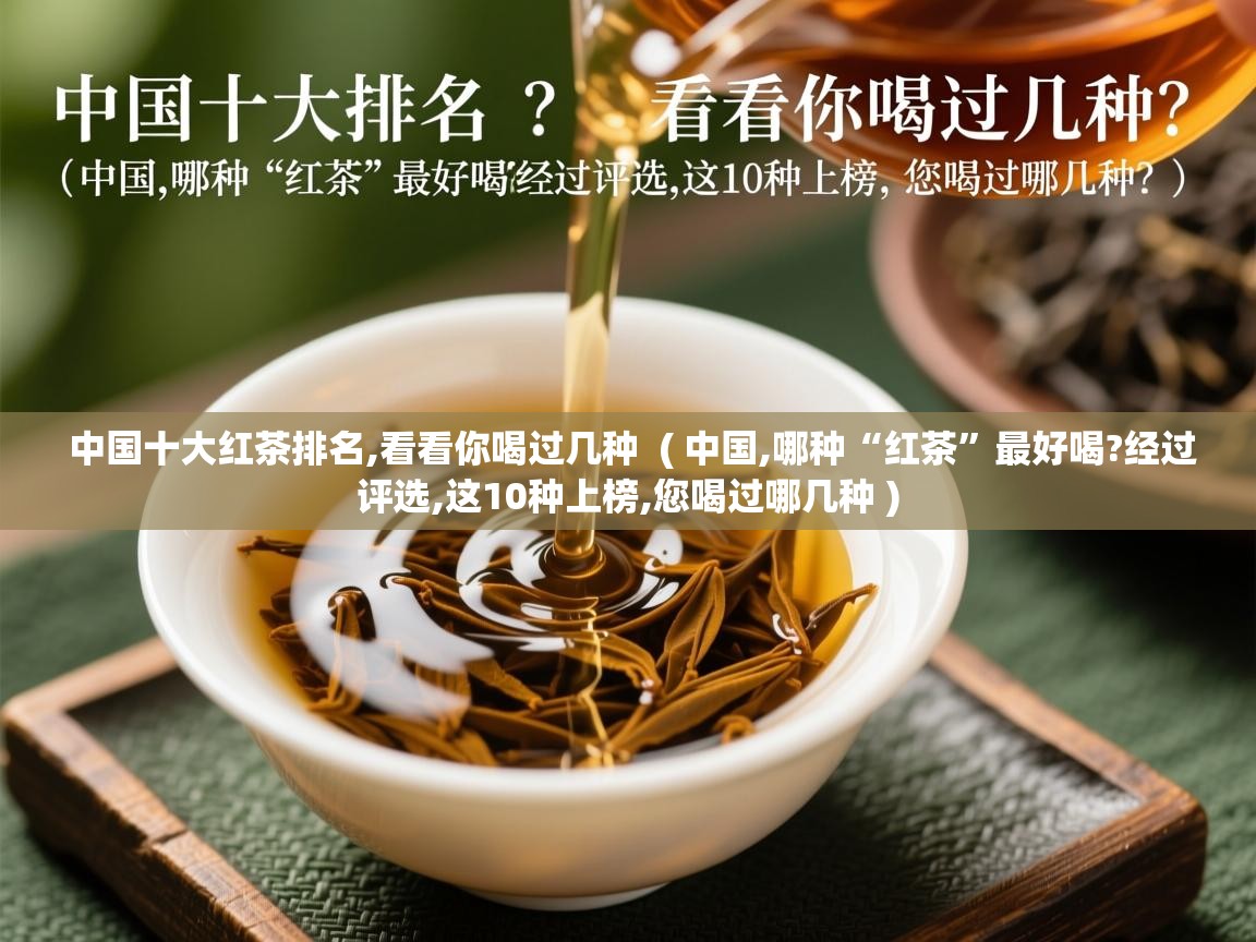 中国十大红茶排名,看看你喝过几种  ( 中国,哪种“红茶”最好喝?经过评选,这10种上榜,您喝过哪几种 )  中国十大红茶排名,看看你喝过几种  ( 中国,哪种“红茶”最好喝?经过评选,这10种上榜,您喝过哪几种 )