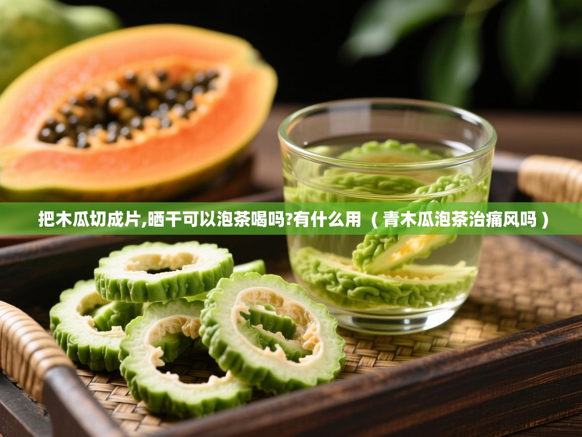 详细阅读: 把木瓜切成片,晒干可以泡茶喝吗?有什么用  ( 青木瓜泡茶治痛风吗 )  把木瓜切成片,晒干可以泡茶喝吗?有什么用  ( 青木瓜泡茶治痛风吗 )