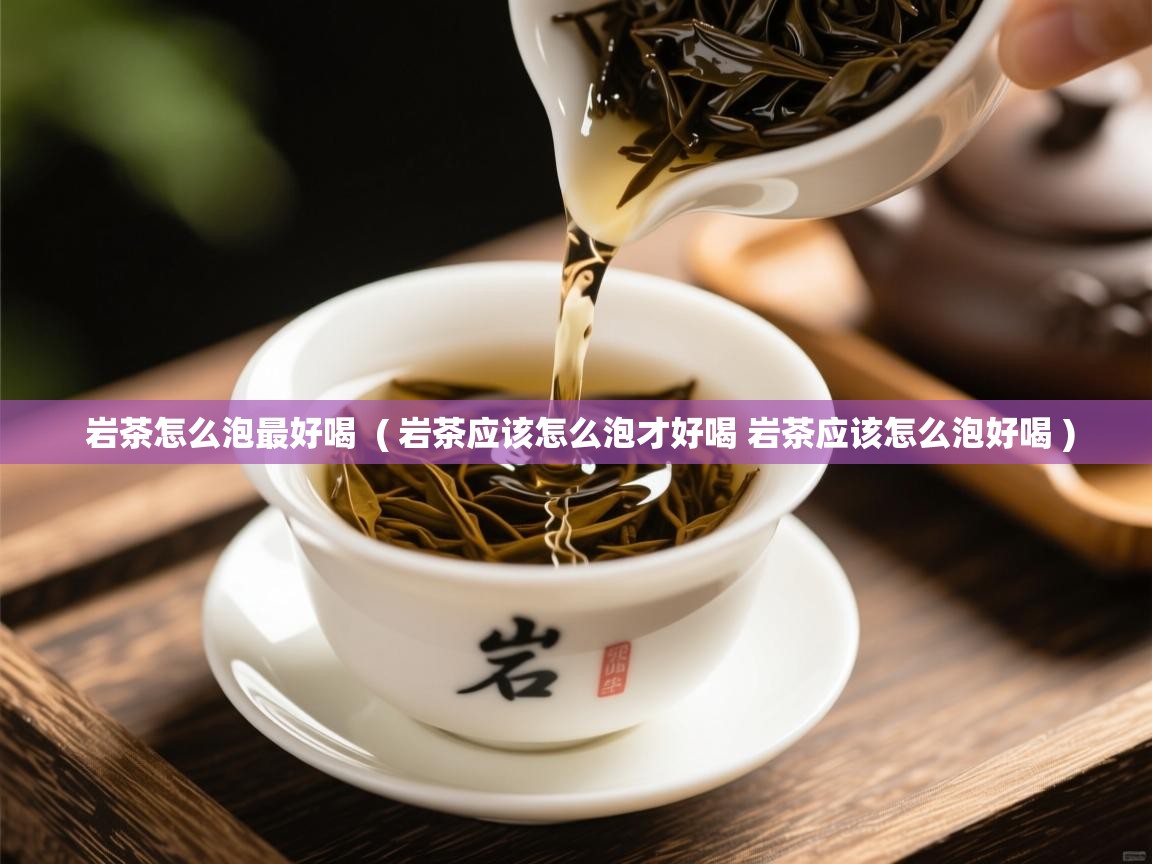  岩茶怎么泡最好喝  ( 岩茶应该怎么泡才好喝 岩茶应该怎么泡好喝 )