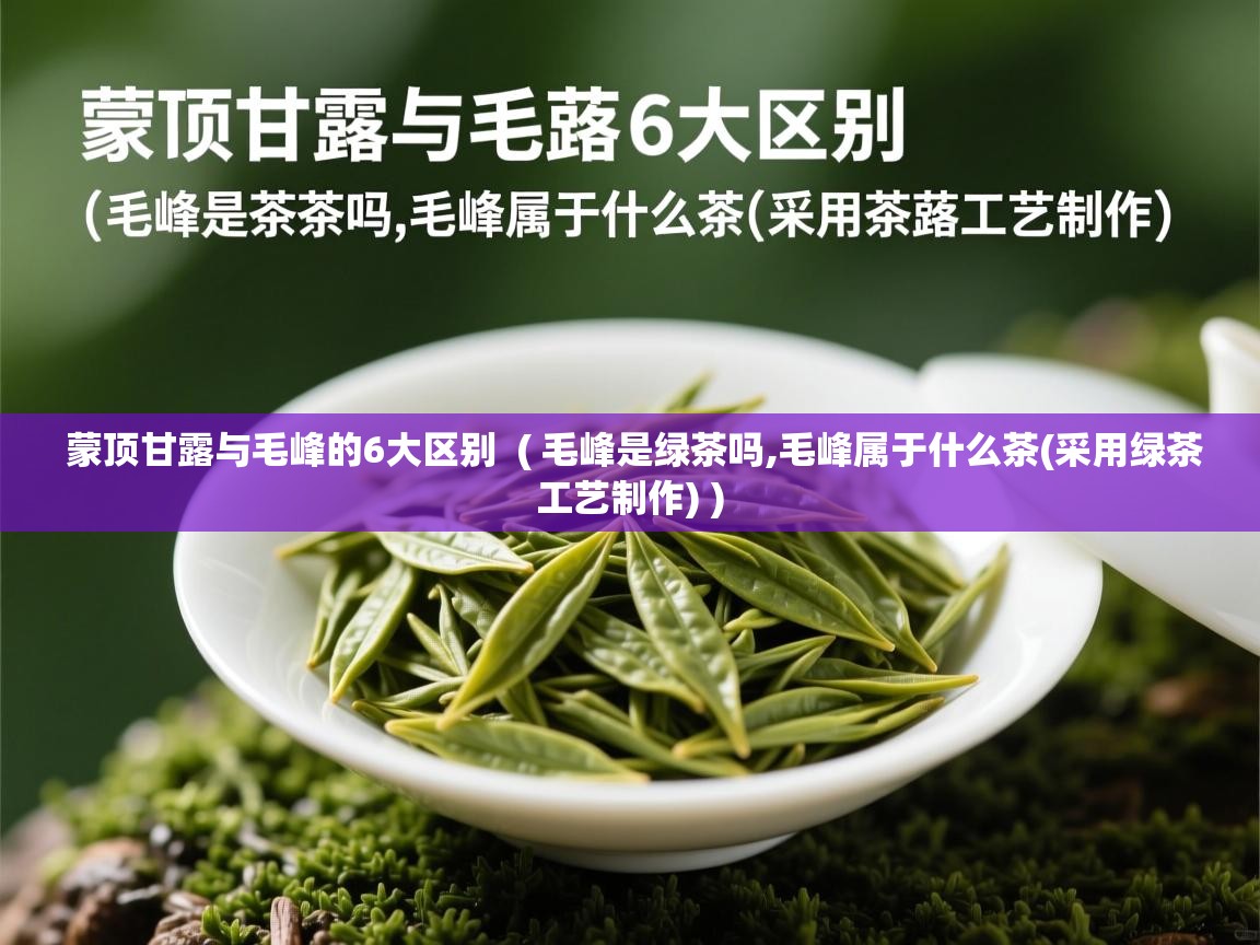  蒙顶甘露与毛峰的6大区别  ( 毛峰是绿茶吗,毛峰属于什么茶(采用绿茶工艺制作) )