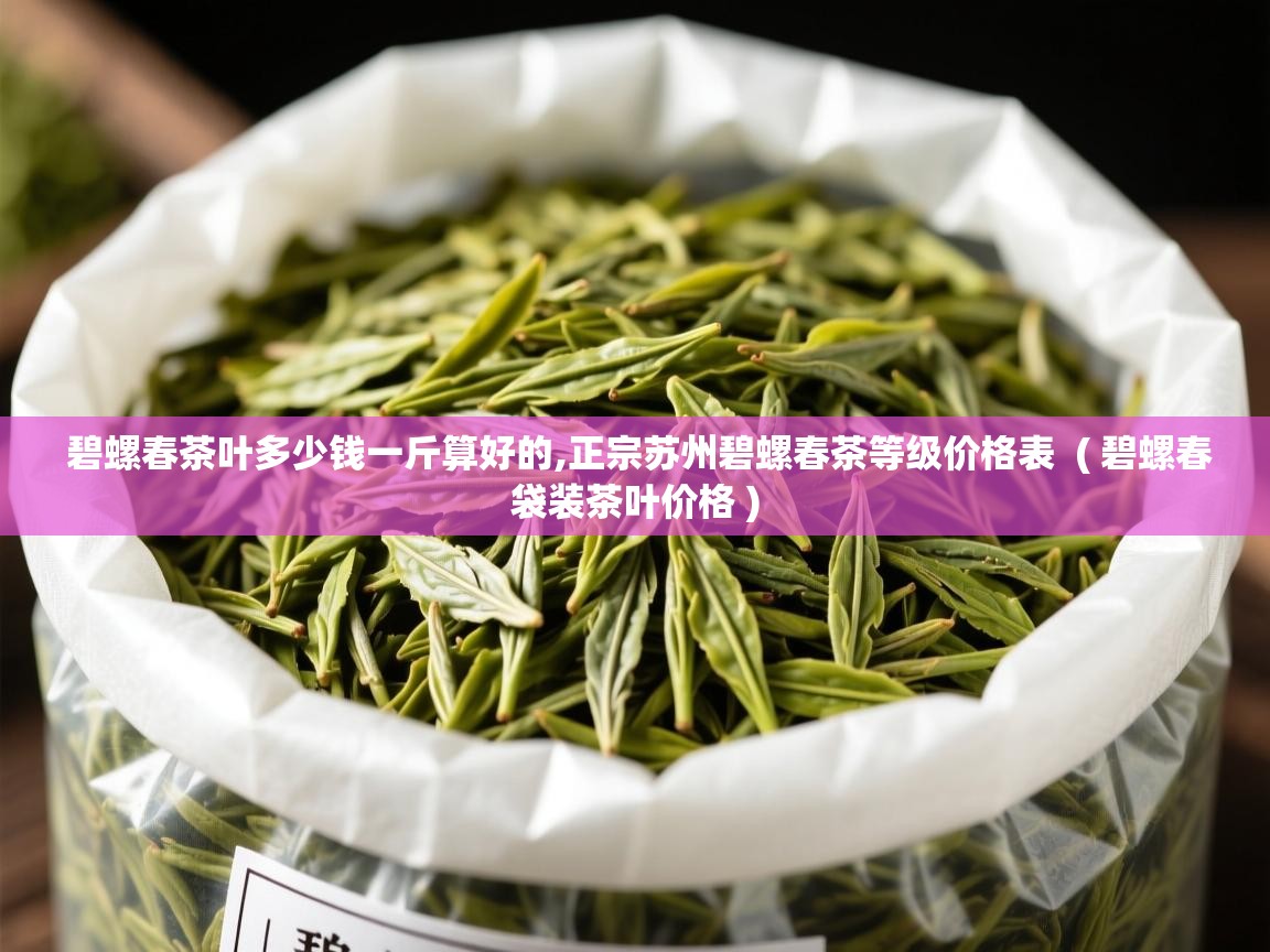  碧螺春茶叶多少钱一斤算好的,正宗苏州碧螺春茶等级价格表  ( 碧螺春袋装茶叶价格 )
