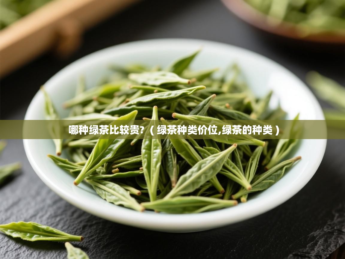  哪种绿茶比较贵?  ( 绿茶种类价位,绿茶的种类 )