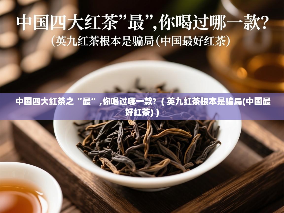 中国四大红茶之“最”,你喝过哪一款?  ( 英九红茶根本是骗局(中国最好红茶) )  中国四大红茶之“最”,你喝过哪一款?  ( 英九红茶根本是骗局(中国最好红茶) )