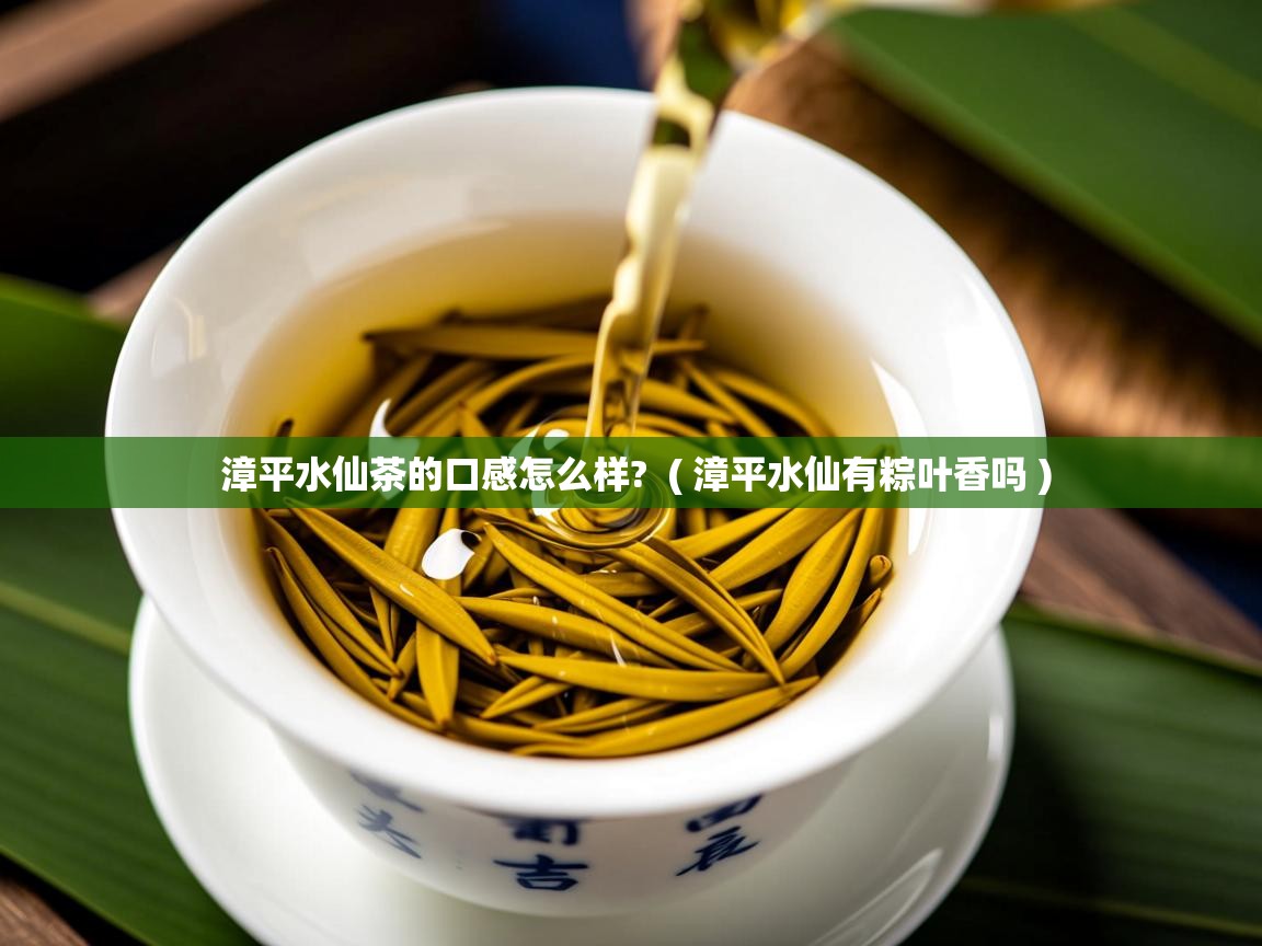  漳平水仙茶的口感怎么样?  ( 漳平水仙有粽叶香吗 )