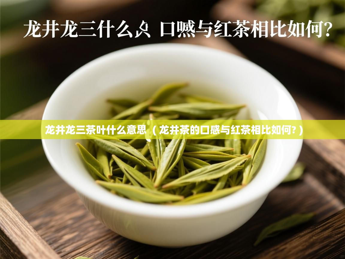  龙井龙三茶叶什么意思  ( 龙井茶的口感与红茶相比如何? )