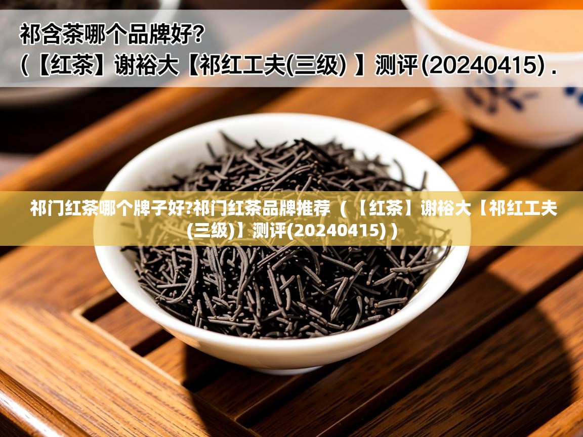  祁门红茶哪个牌子好?祁门红茶品牌推荐  ( 【红茶】谢裕大【祁红工夫(三级)】测评(20240415) )