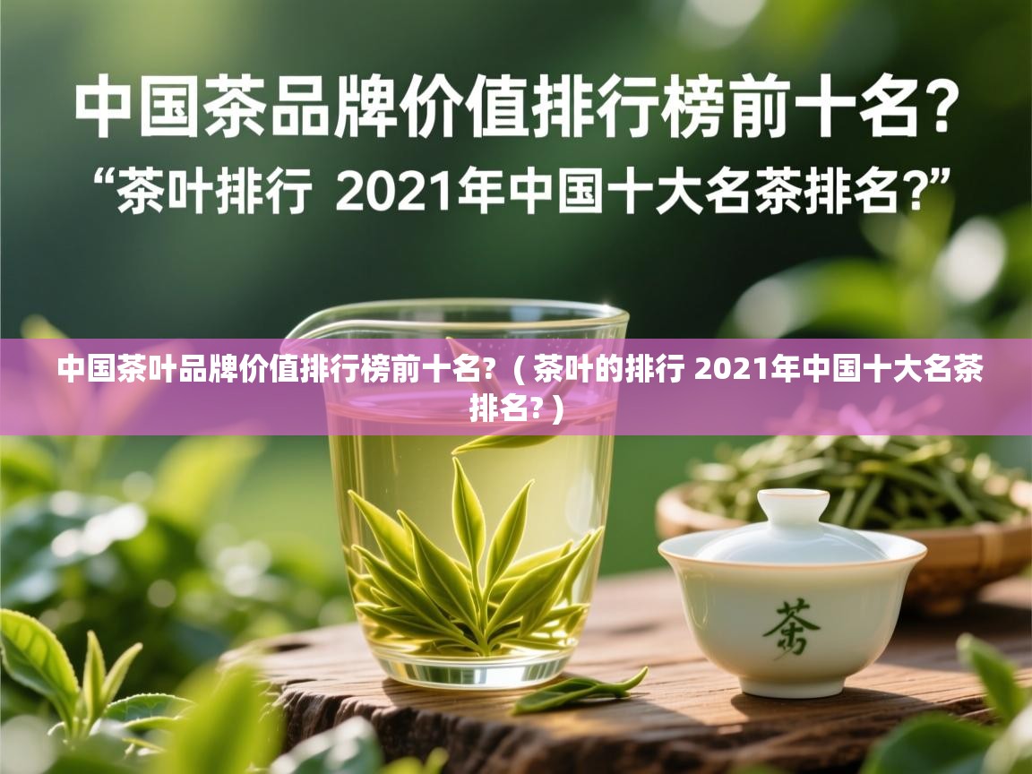  中国茶叶品牌价值排行榜前十名?  ( 茶叶的排行 2021年中国十大名茶排名? )
