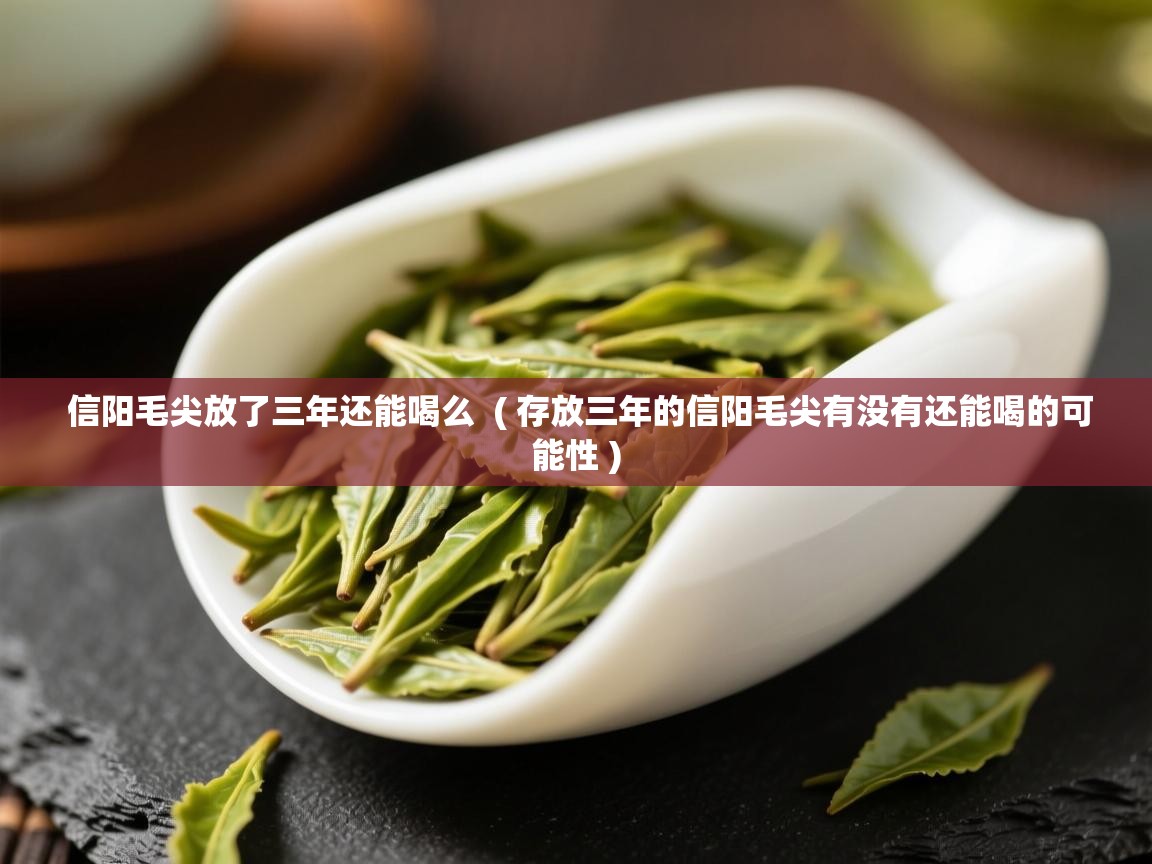 详细阅读: 信阳毛尖放了三年还能喝么  ( 存放三年的信阳毛尖有没有还能喝的可能性 )  信阳毛尖放了三年还能喝么  ( 存放三年的信阳毛尖有没有还能喝的可能性 )