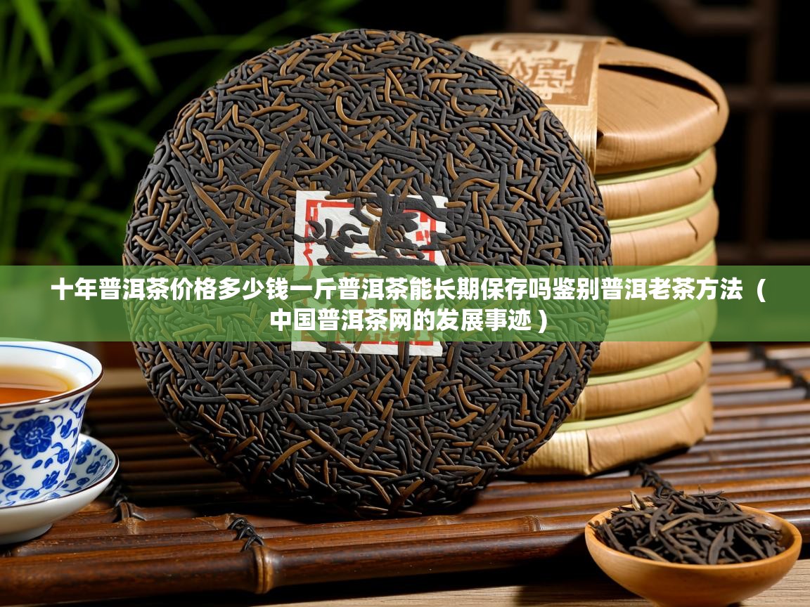  十年普洱茶价格多少钱一斤普洱茶能长期保存吗鉴别普洱老茶方法  ( 中国普洱茶网的发展事迹 )