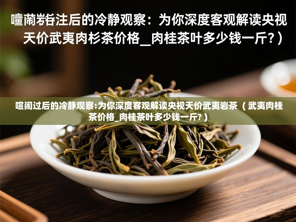  喧闹过后的冷静观察:为你深度客观解读央视天价武夷岩茶  ( 武夷肉桂茶价格_肉桂茶叶多少钱一斤? )