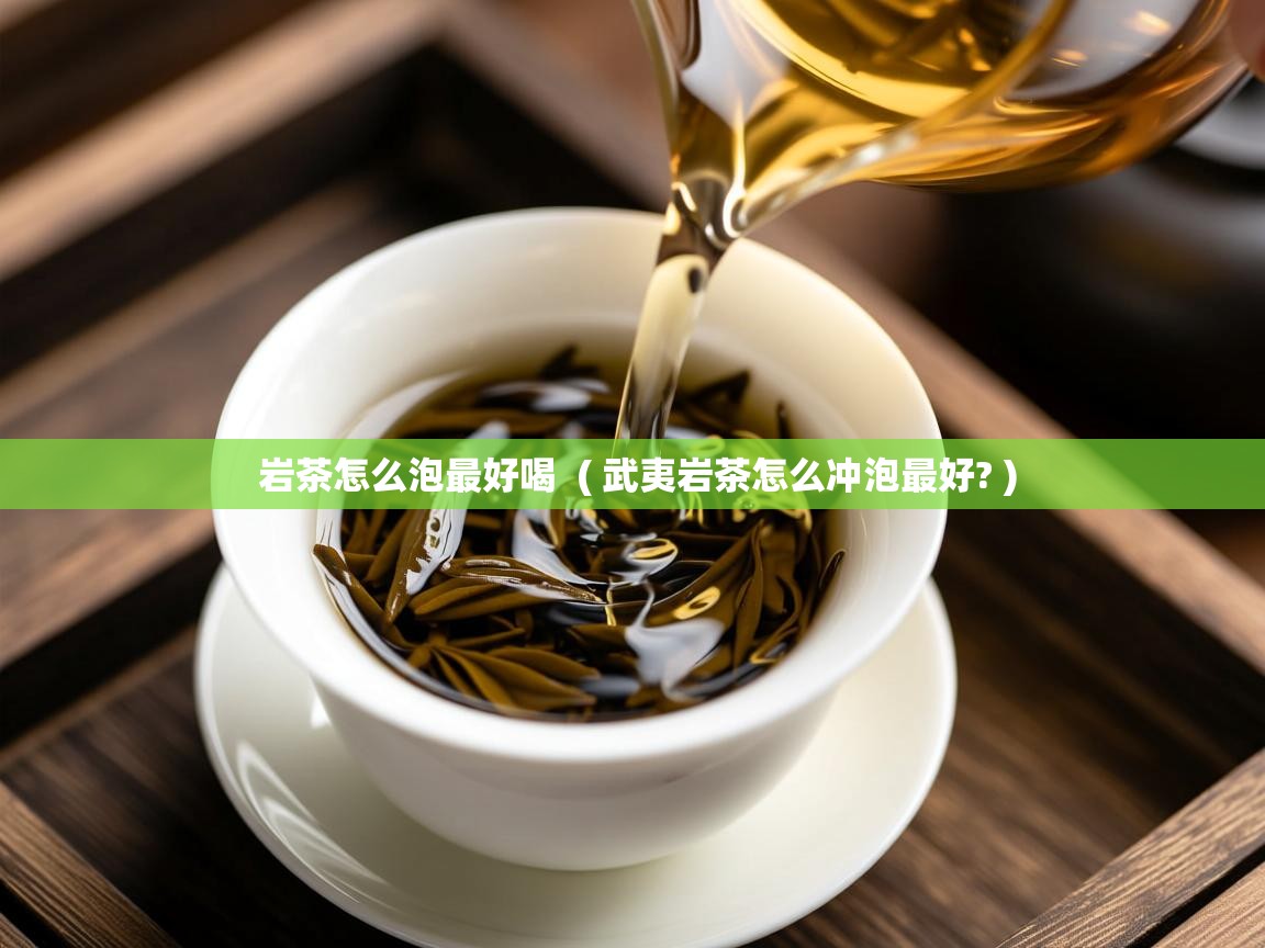  岩茶怎么泡最好喝  ( 武夷岩茶怎么冲泡最好? )