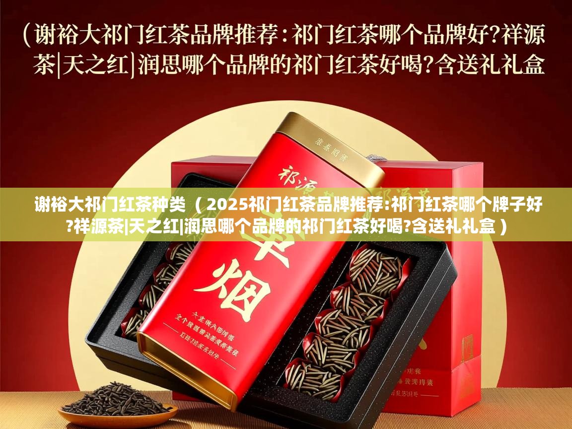  谢裕大祁门红茶种类  ( 2025祁门红茶品牌推荐:祁门红茶哪个牌子好?祥源茶|天之红|润思哪个品牌的祁门红茶好喝?含送礼礼盒 )