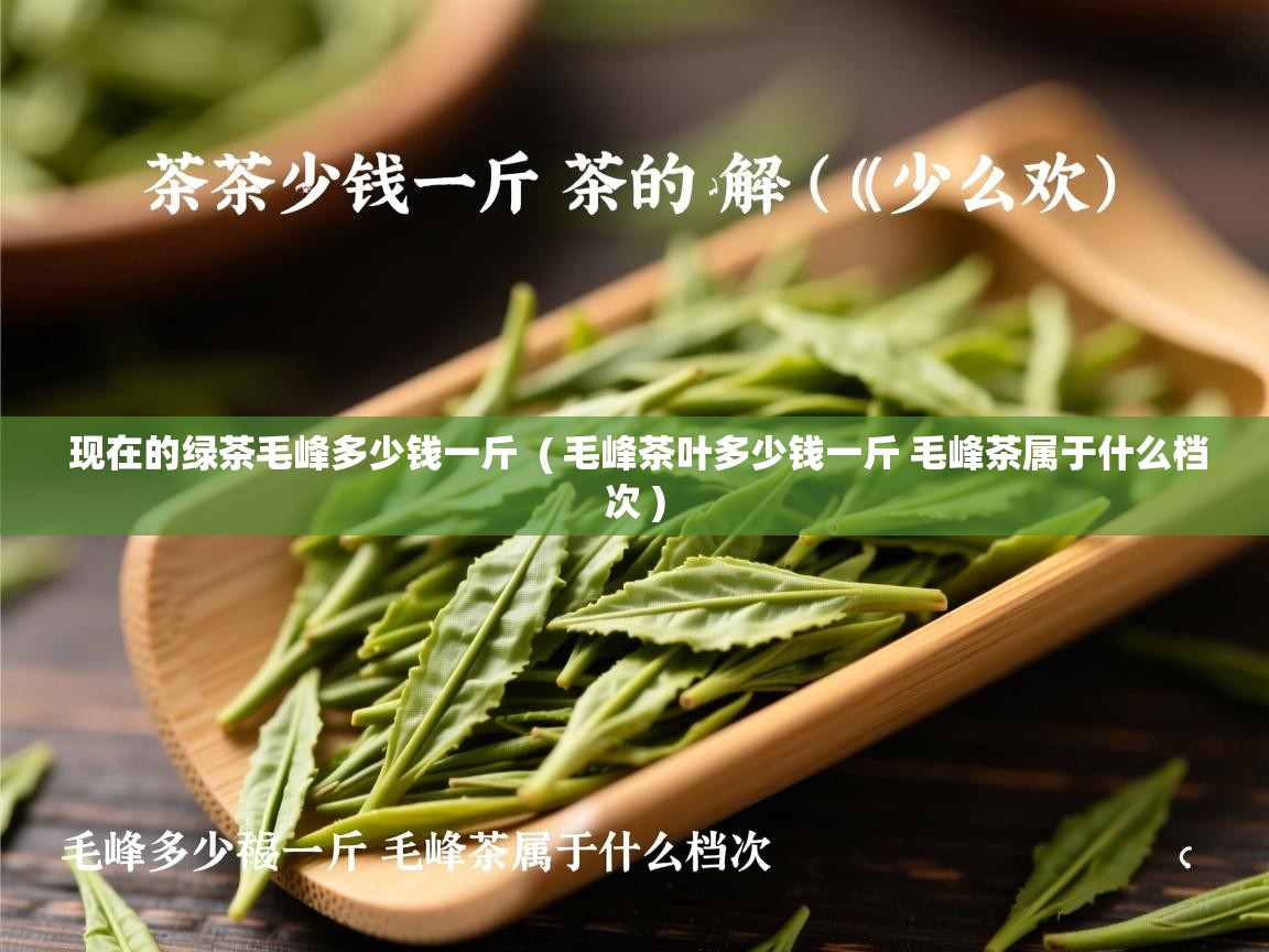  现在的绿茶毛峰多少钱一斤  ( 毛峰茶叶多少钱一斤 毛峰茶属于什么档次 )