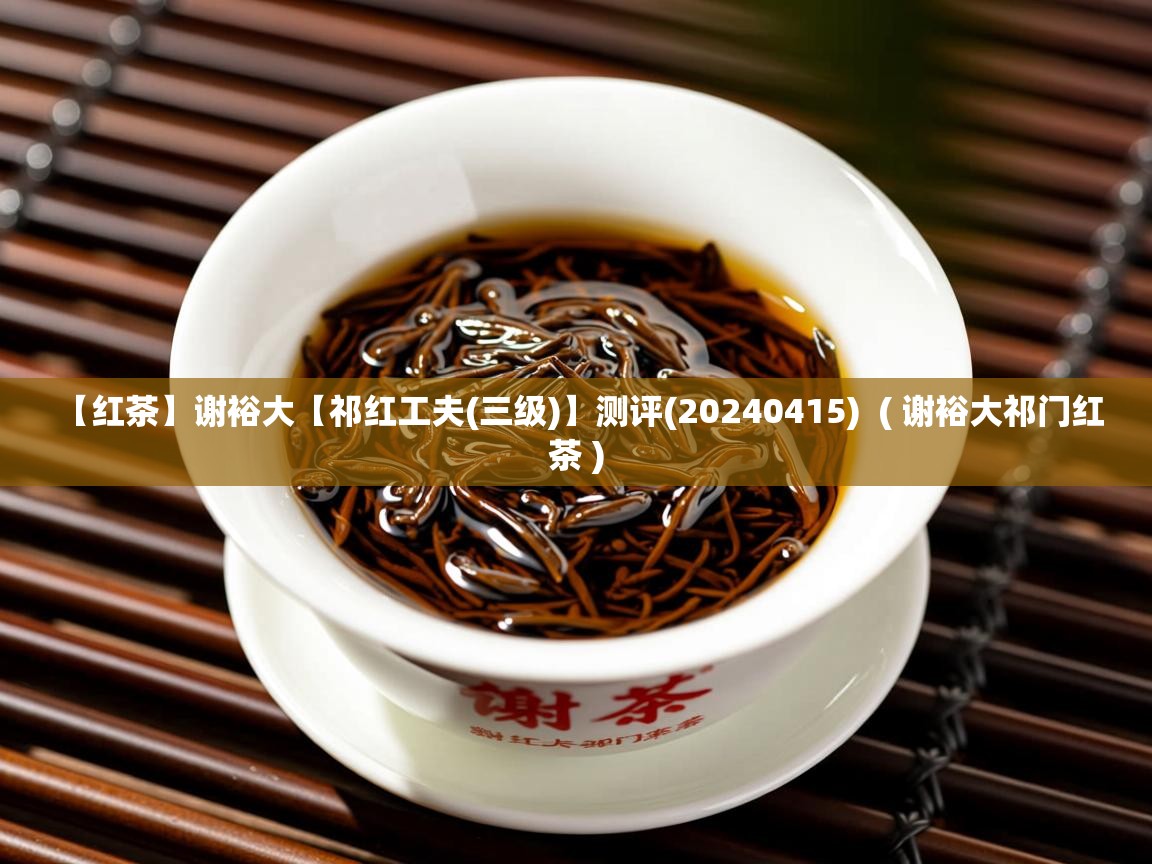  【红茶】谢裕大【祁红工夫(三级)】测评(20240415)  ( 谢裕大祁门红茶 )