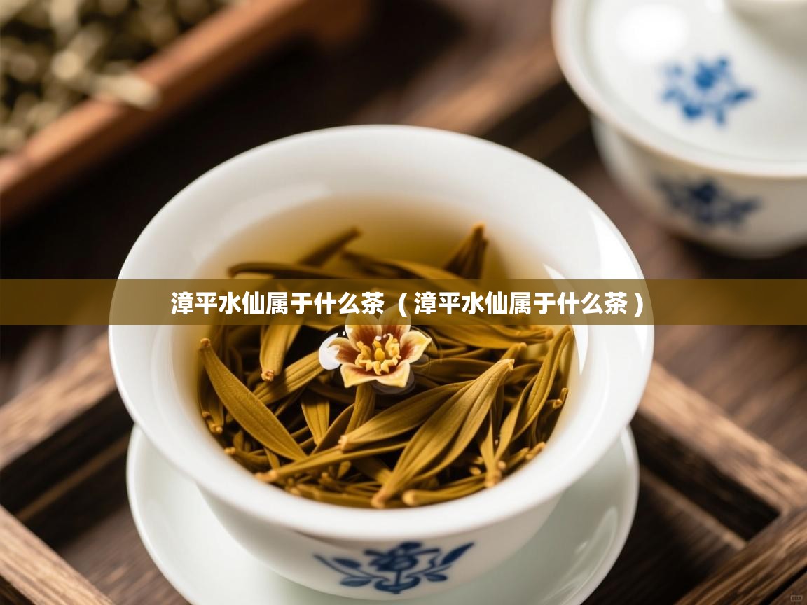  漳平水仙属于什么茶  ( 漳平水仙属于什么茶 )