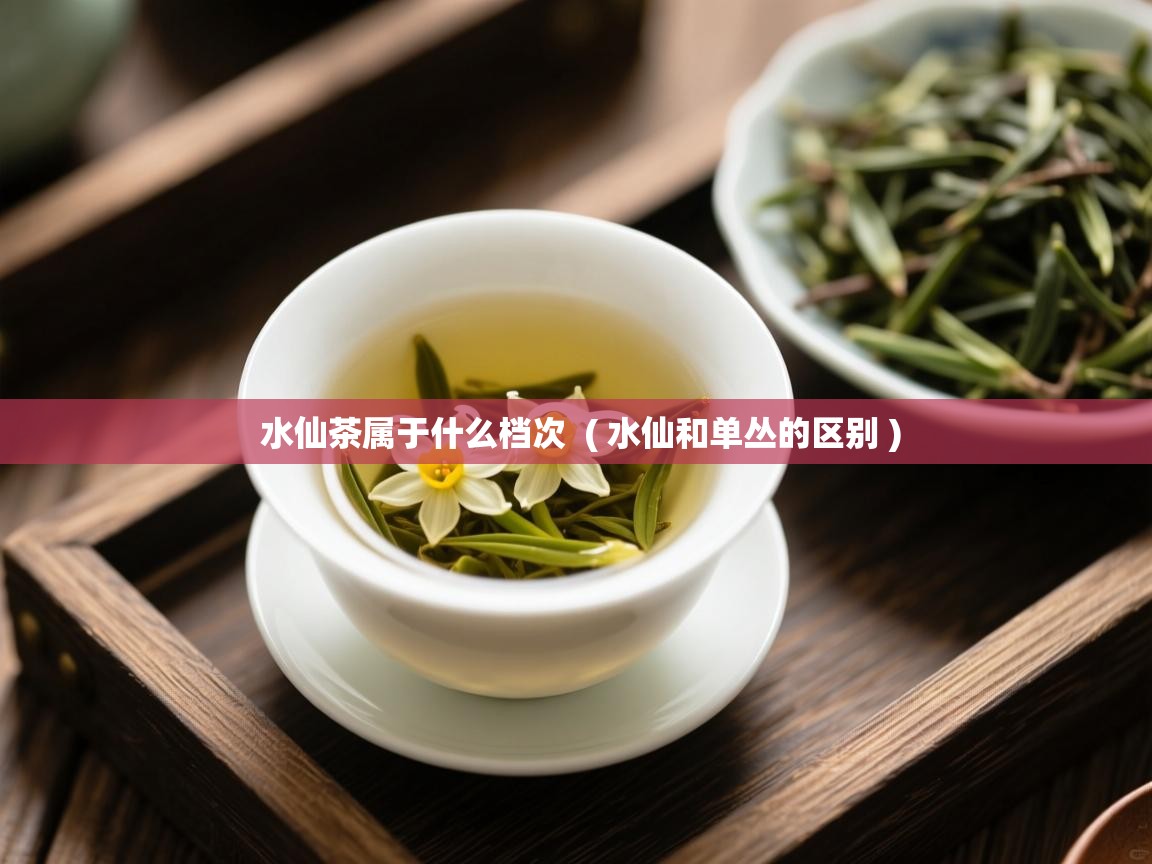  水仙茶属于什么档次  ( 水仙和单丛的区别 )