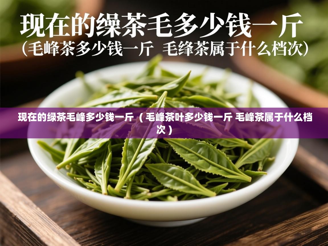  现在的绿茶毛峰多少钱一斤  ( 毛峰茶叶多少钱一斤 毛峰茶属于什么档次 )