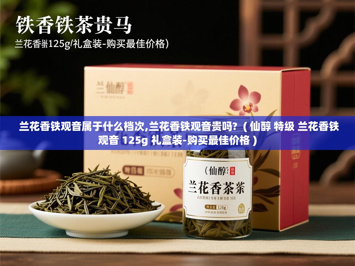  兰花香铁观音属于什么档次,兰花香铁观音贵吗?  ( 仙醇 特级 兰花香铁观音 125g 礼盒装-购买最佳价格 )