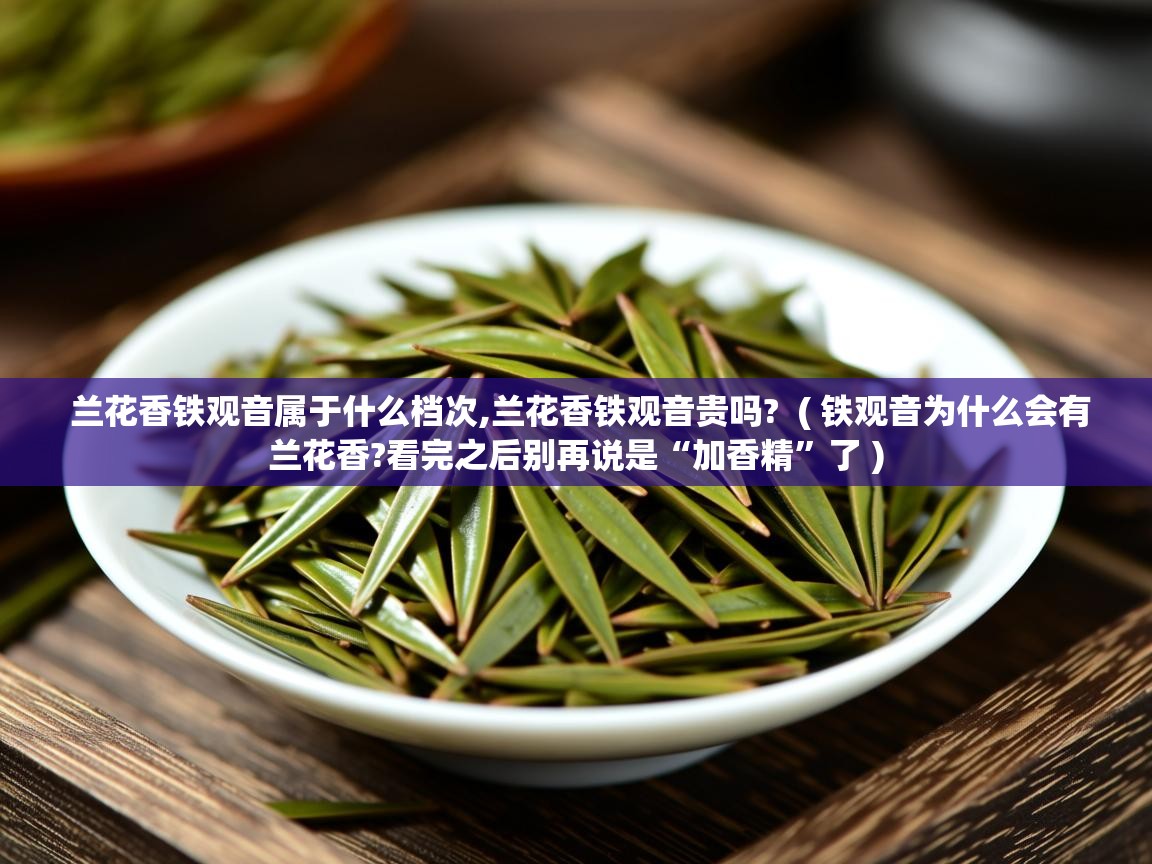  兰花香铁观音属于什么档次,兰花香铁观音贵吗?  ( 铁观音为什么会有兰花香?看完之后别再说是“加香精”了 )