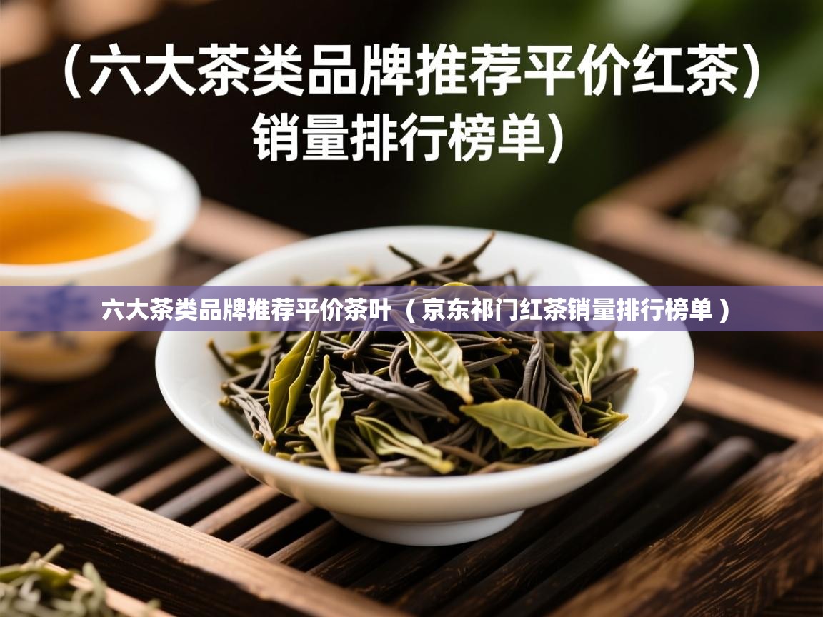  六大茶类品牌推荐平价茶叶  ( 京东祁门红茶销量排行榜单 )