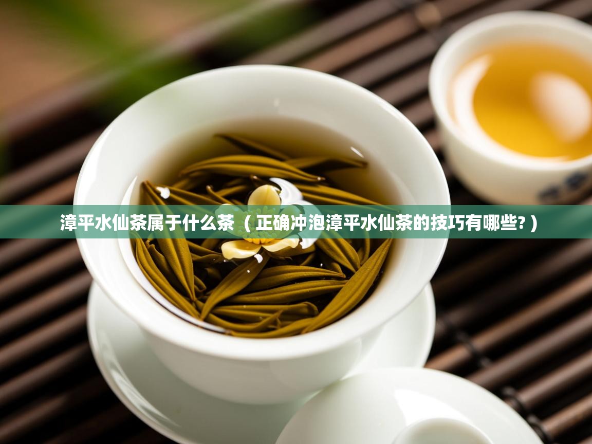  漳平水仙茶属于什么茶  ( 正确冲泡漳平水仙茶的技巧有哪些? )
