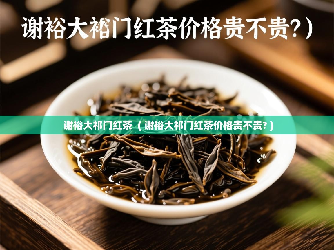  谢裕大祁门红茶  ( 谢裕大祁门红茶价格贵不贵? )