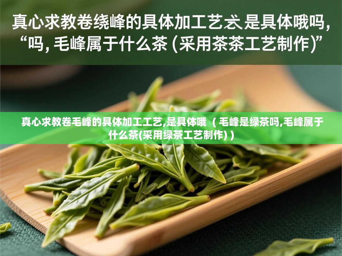  真心求教卷毛峰的具体加工工艺,是具体哦  ( 毛峰是绿茶吗,毛峰属于什么茶(采用绿茶工艺制作) )