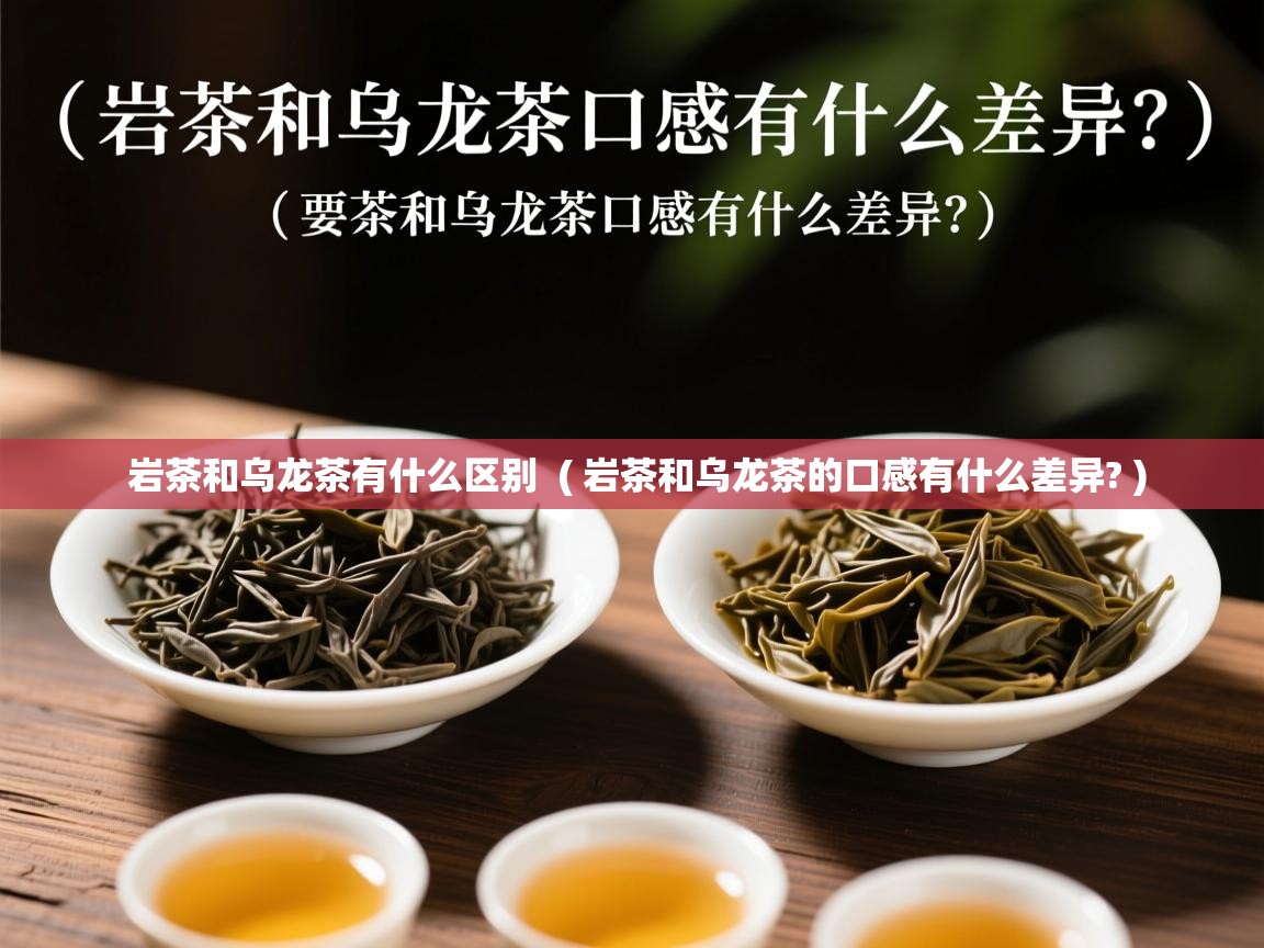  岩茶和乌龙茶有什么区别  ( 岩茶和乌龙茶的口感有什么差异? )