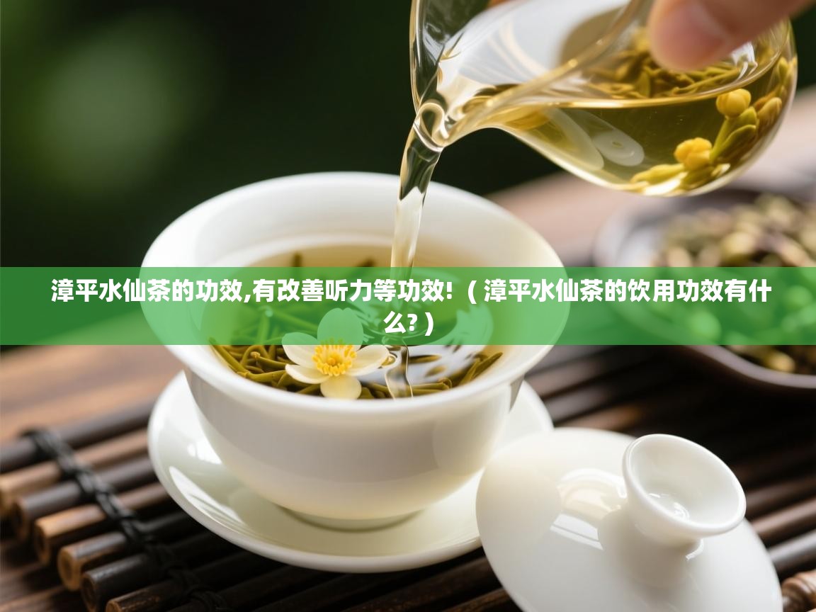  漳平水仙茶的功效,有改善听力等功效!  ( 漳平水仙茶的饮用功效有什么? )