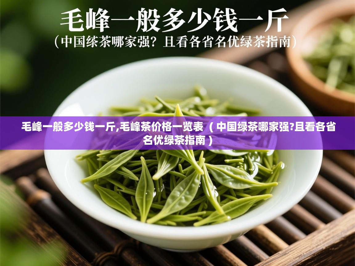  毛峰一般多少钱一斤,毛峰茶价格一览表  ( 中国绿茶哪家强?且看各省名优绿茶指南 )