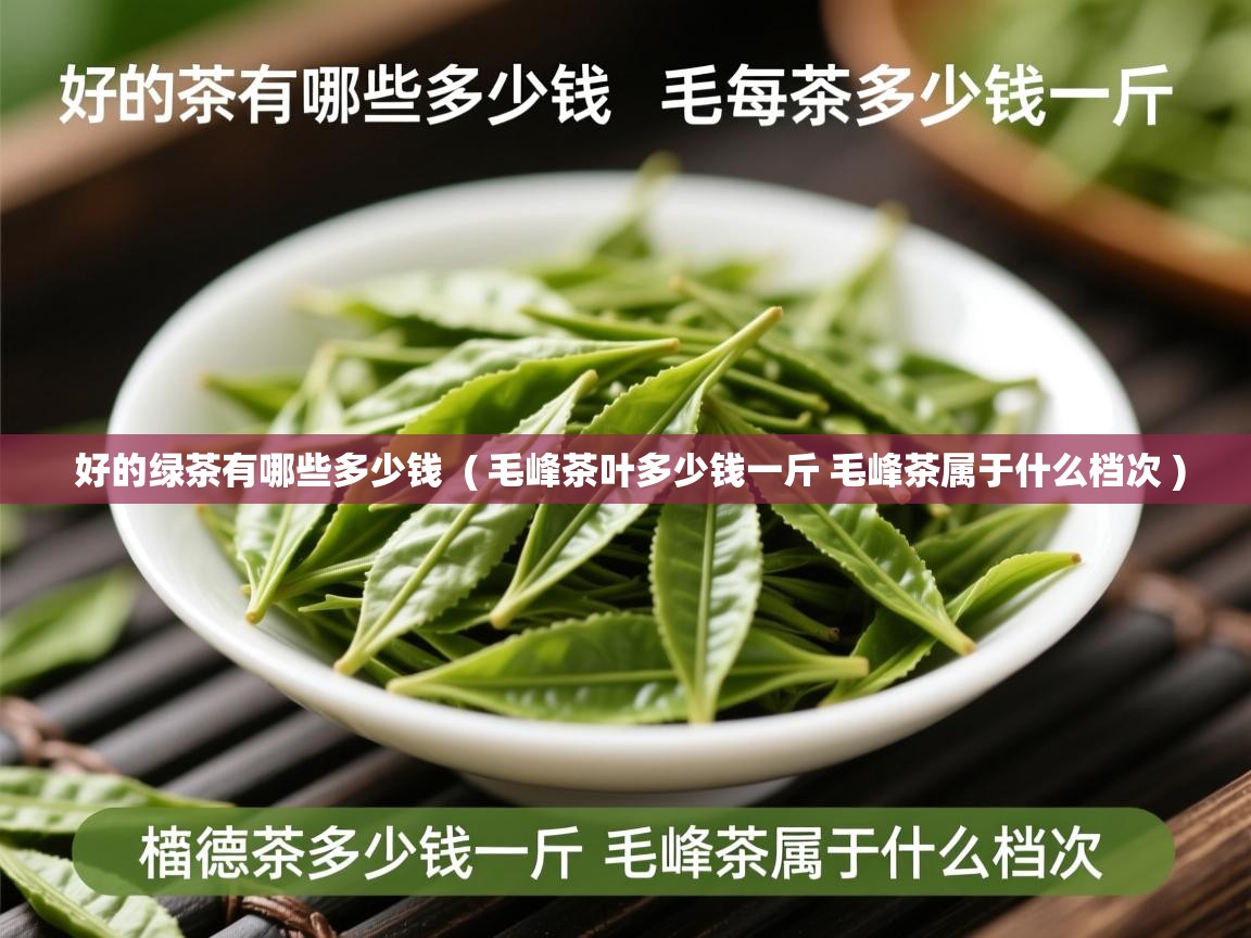  好的绿茶有哪些多少钱  ( 毛峰茶叶多少钱一斤 毛峰茶属于什么档次 )