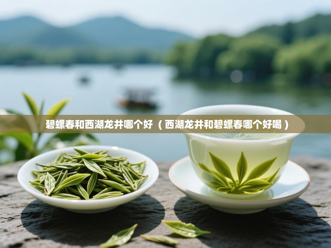  碧螺春和西湖龙井哪个好  ( 西湖龙井和碧螺春哪个好喝 )