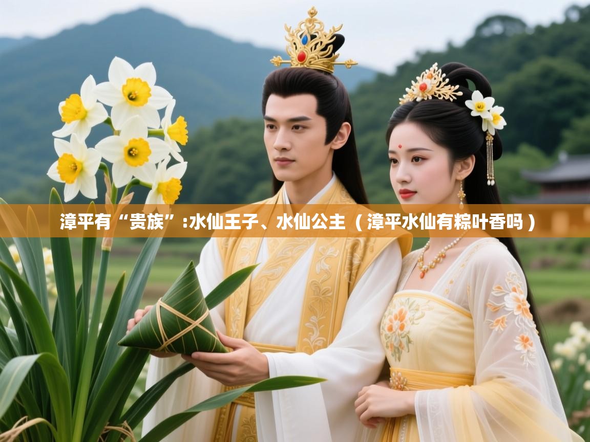  漳平有“贵族”:水仙王子、水仙公主  ( 漳平水仙有粽叶香吗 )