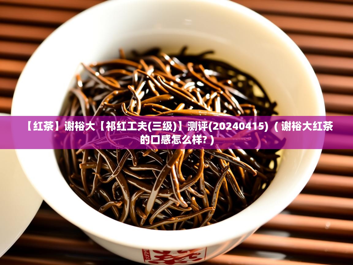  【红茶】谢裕大【祁红工夫(三级)】测评(20240415)  ( 谢裕大红茶的口感怎么样? )