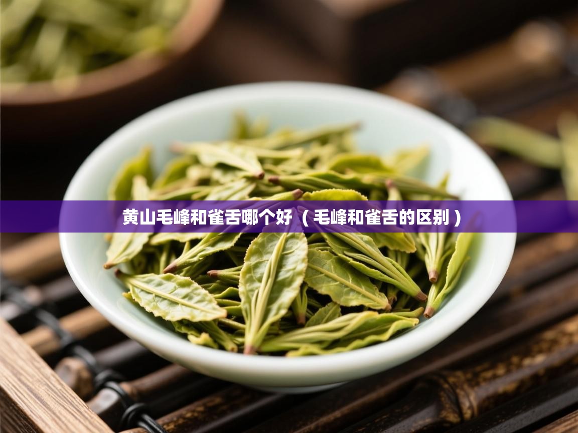  黄山毛峰和雀舌哪个好  ( 毛峰和雀舌的区别 )