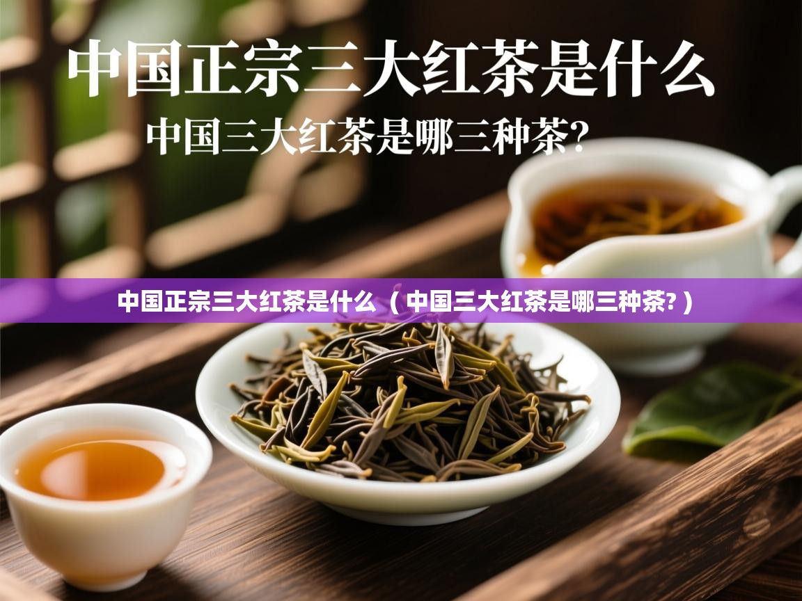  中国正宗三大红茶是什么  ( 中国三大红茶是哪三种茶? )