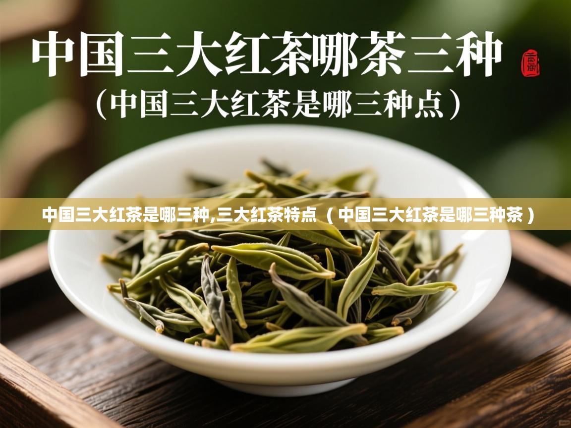  中国三大红茶是哪三种,三大红茶特点  ( 中国三大红茶是哪三种茶 )
