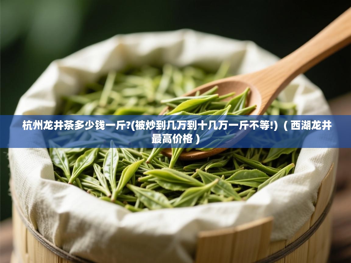  杭州龙井茶多少钱一斤?(被炒到几万到十几万一斤不等!)  ( 西湖龙井最高价格 )