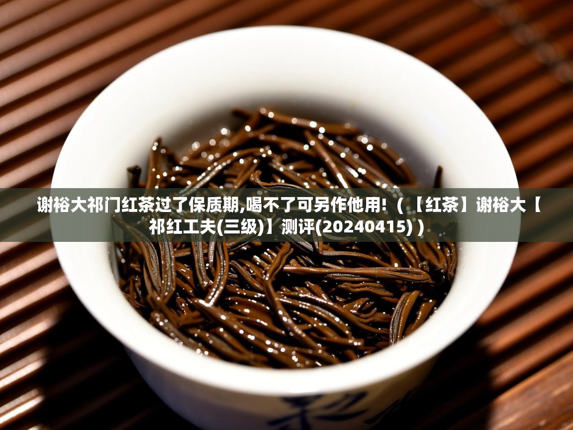  谢裕大祁门红茶过了保质期,喝不了可另作他用!  ( 【红茶】谢裕大【祁红工夫(三级)】测评(20240415) )