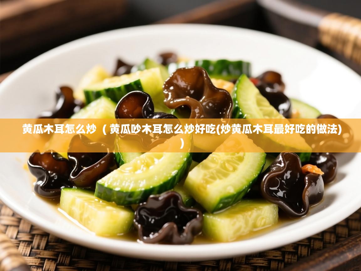 详细阅读: 黄瓜木耳怎么炒  ( 黄瓜吵木耳怎么炒好吃(炒黄瓜木耳最好吃的做法) )  黄瓜木耳怎么炒  ( 黄瓜吵木耳怎么炒好吃(炒黄瓜木耳最好吃的做法) )