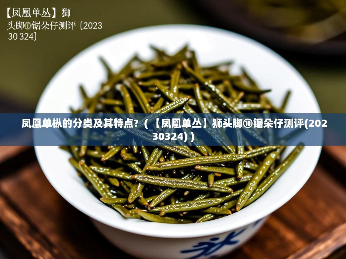 详细阅读: 凤凰单枞的分类及其特点?  ( 【凤凰单丛】狮头脚⑩锯朵仔测评(20230324) )  凤凰单枞的分类及其特点?  ( 【凤凰单丛】狮头脚⑩锯朵仔测评(20230324) )