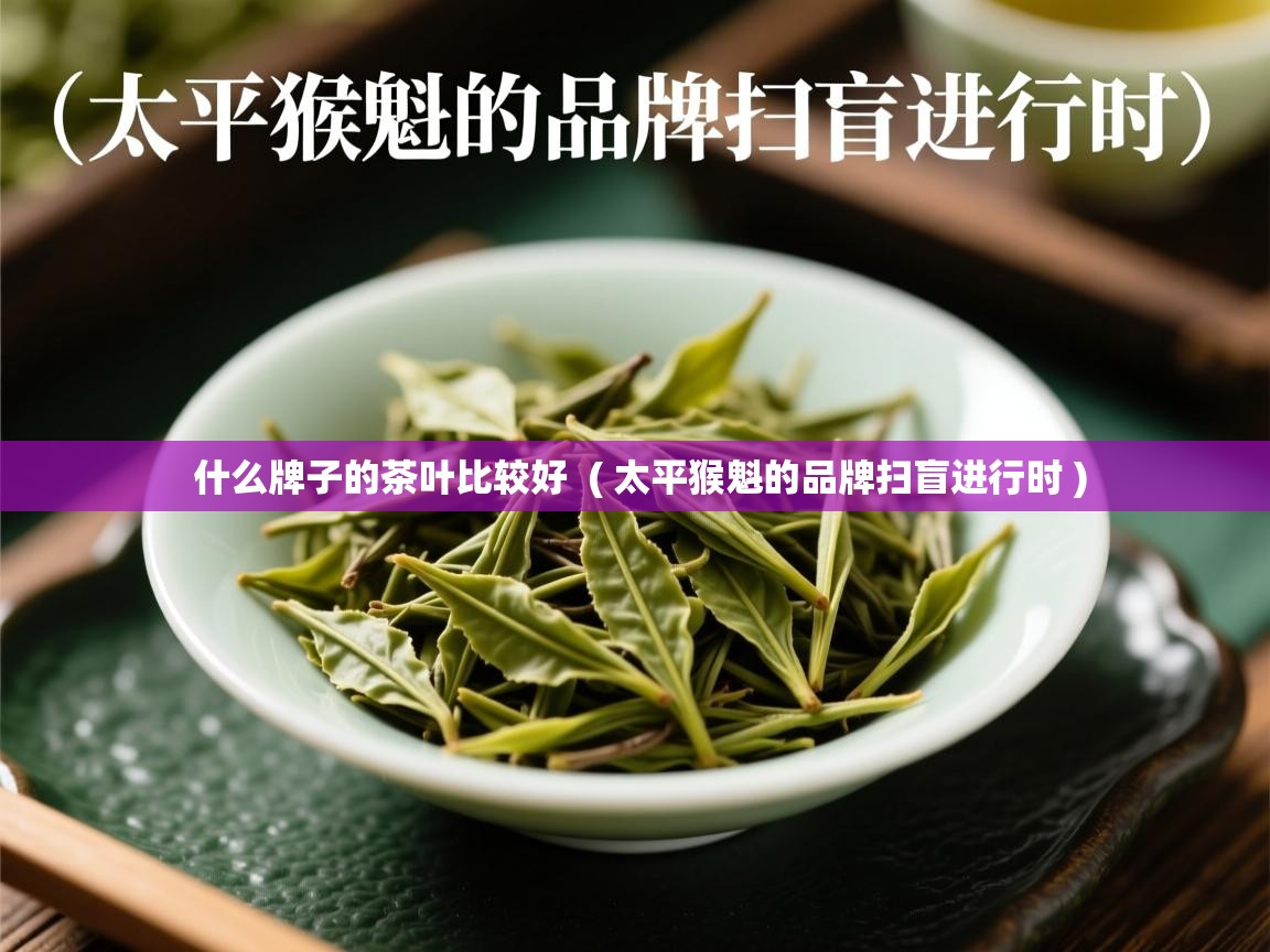  什么牌子的茶叶比较好  ( 太平猴魁的品牌扫盲进行时 )