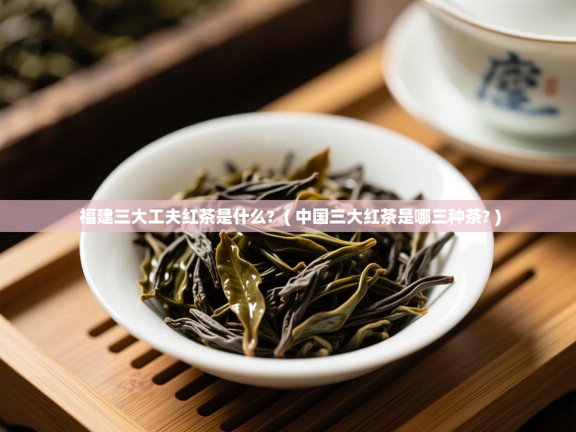 福建三大工夫红茶是什么?  ( 中国三大红茶是哪三种茶? )  福建三大工夫红茶是什么?  ( 中国三大红茶是哪三种茶? )