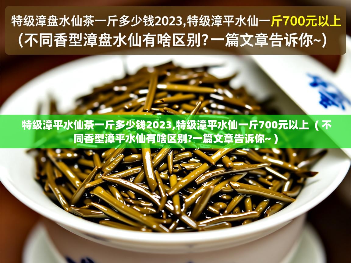  特级漳平水仙茶一斤多少钱2023,特级漳平水仙一斤700元以上  ( 不同香型漳平水仙有啥区别?一篇文章告诉你~ )