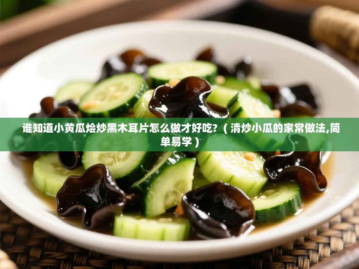 详细阅读: 谁知道小黄瓜烩炒黑木耳片怎么做才好吃?  ( 清炒小瓜的家常做法,简单易学 )  谁知道小黄瓜烩炒黑木耳片怎么做才好吃?  ( 清炒小瓜的家常做法,简单易学 )