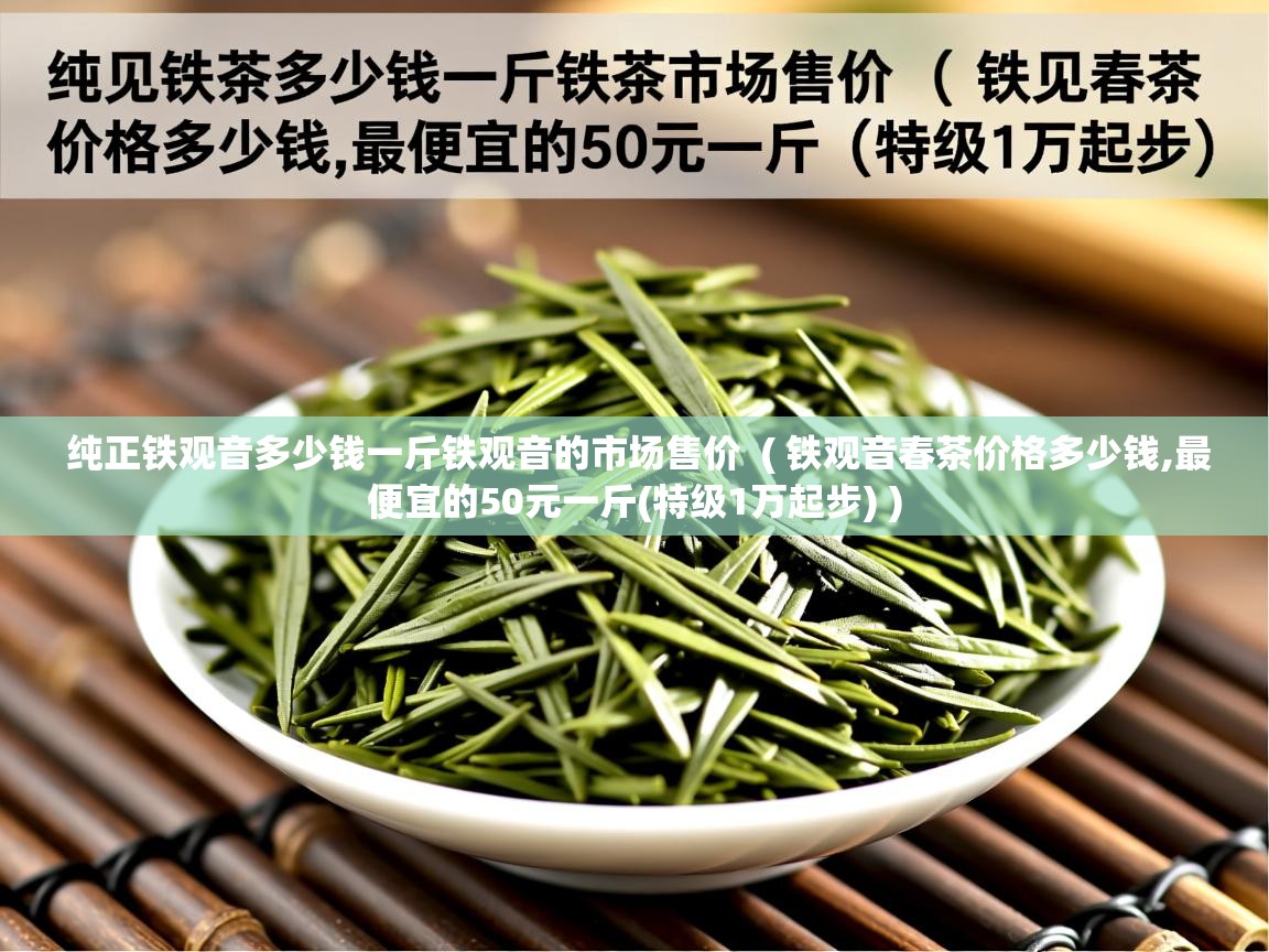  纯正铁观音多少钱一斤铁观音的市场售价  ( 铁观音春茶价格多少钱,最便宜的50元一斤(特级1万起步) )