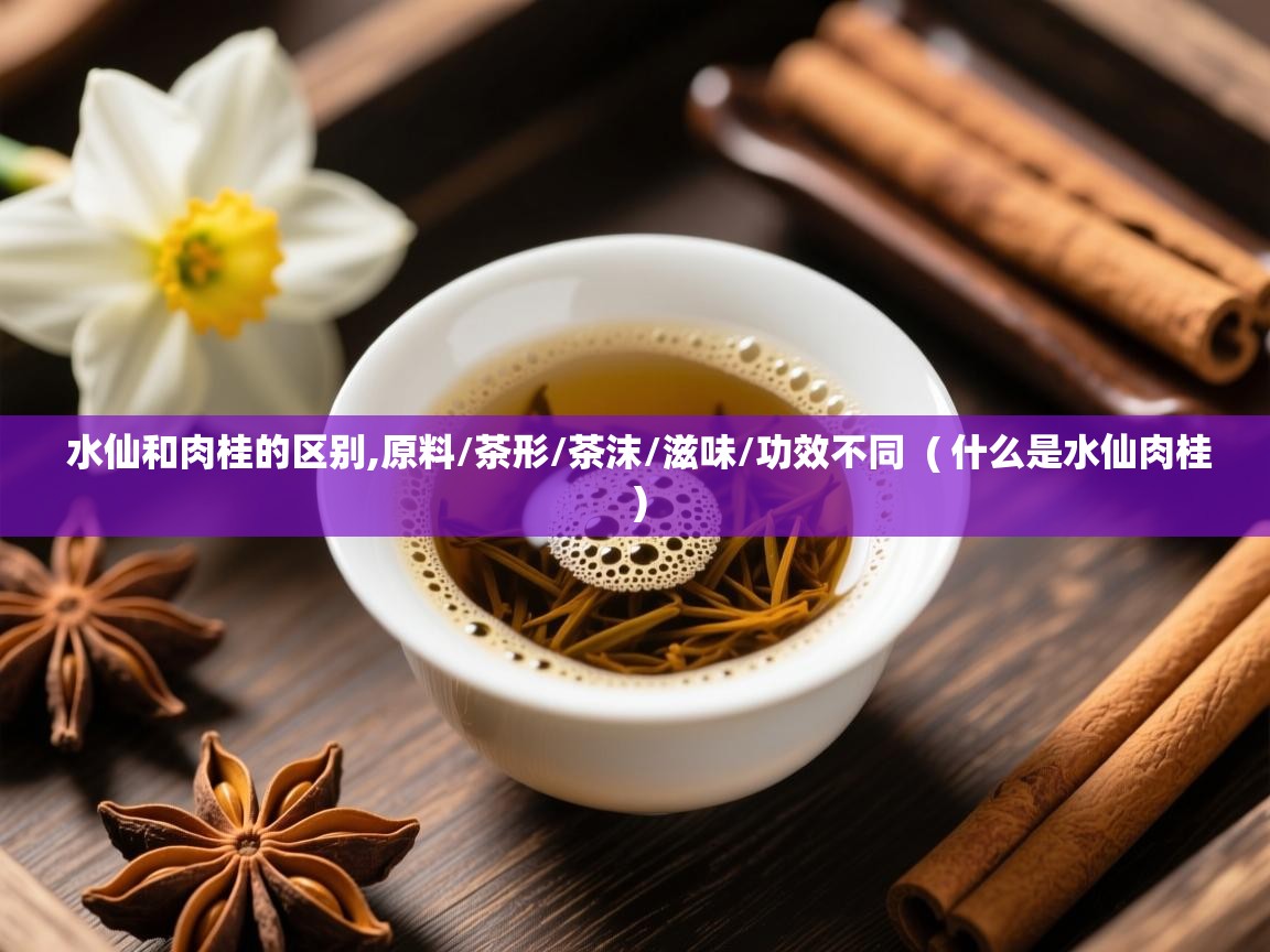  水仙和肉桂的区别,原料/茶形/茶沫/滋味/功效不同  ( 什么是水仙肉桂 )