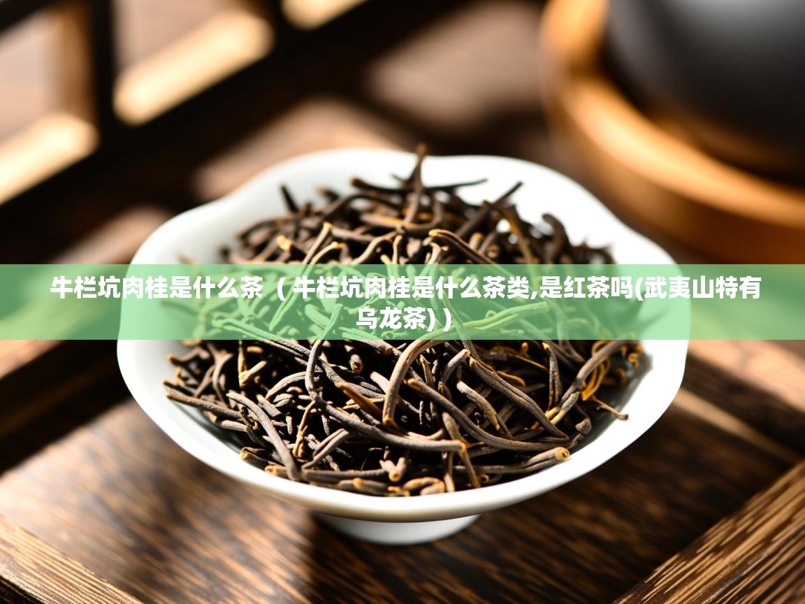  牛栏坑肉桂是什么茶  ( 牛栏坑肉桂是什么茶类,是红茶吗(武夷山特有乌龙茶) )